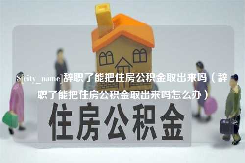 睢县辞职了能把住房公积金取出来吗（辞职了能把住房公积金取出来吗怎么办）