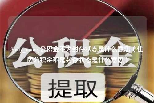 睢县公积金不为封存状态是什么意思（住房公积金不是封存状态是什么意思）