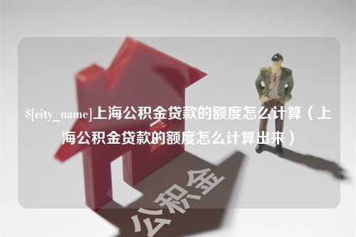 睢县上海公积金贷款的额度怎么计算（上海公积金贷款的额度怎么计算出来）